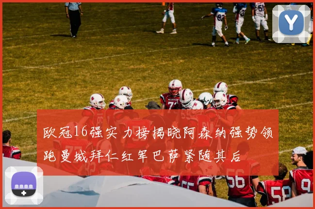 欧冠16强实力榜揭晓阿森纳强势领跑曼城拜仁红军巴萨紧随其后