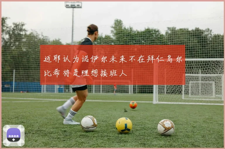 迈耶认为诺伊尔未来不在拜仁乌尔比希将是理想接班人