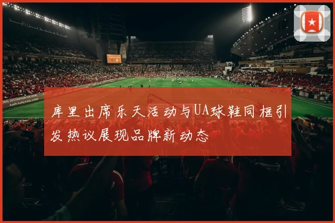 库里出席乐天活动与UA球鞋同框引发热议展现品牌新动态