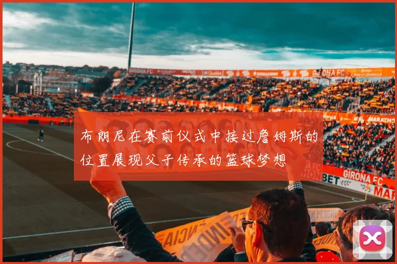 布朗尼在赛前仪式中接过詹姆斯的位置展现父子传承的篮球梦想
