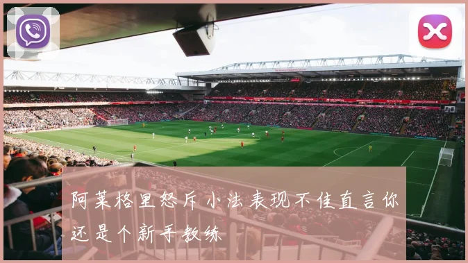 阿莱格里怒斥小法表现不佳直言你还是个新手教练