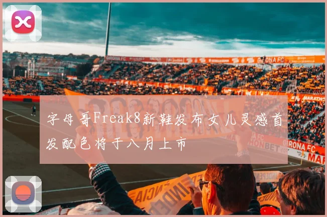 字母哥Freak8新鞋发布女儿灵感首发配色将于八月上市