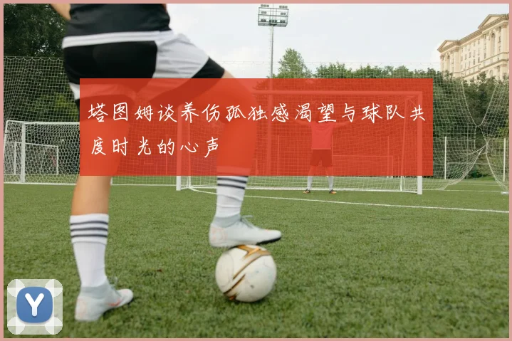 塔图姆谈养伤孤独感渴望与球队共度时光的心声