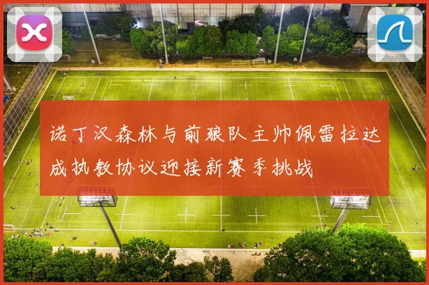 诺丁汉森林与前狼队主帅佩雷拉达成执教协议迎接新赛季挑战
