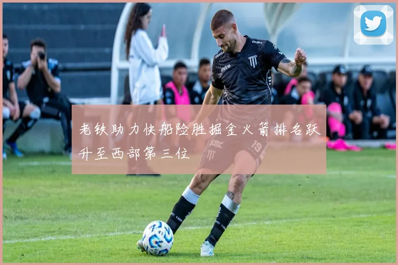 老铁助力快船险胜掘金火箭排名跃升至西部第三位