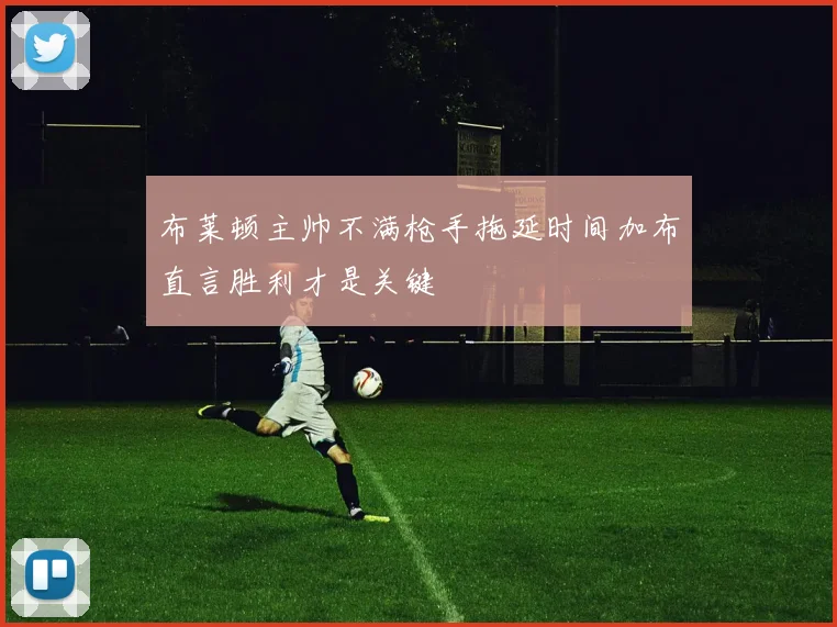 布莱顿主帅不满枪手拖延时间加布直言胜利才是关键