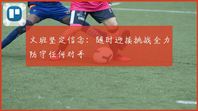 文班坚定信念：随时迎接挑战全力防守任何对手