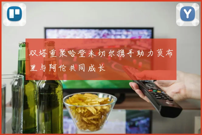 双塔重聚哈登米切尔携手助力莫布里与阿伦共同成长