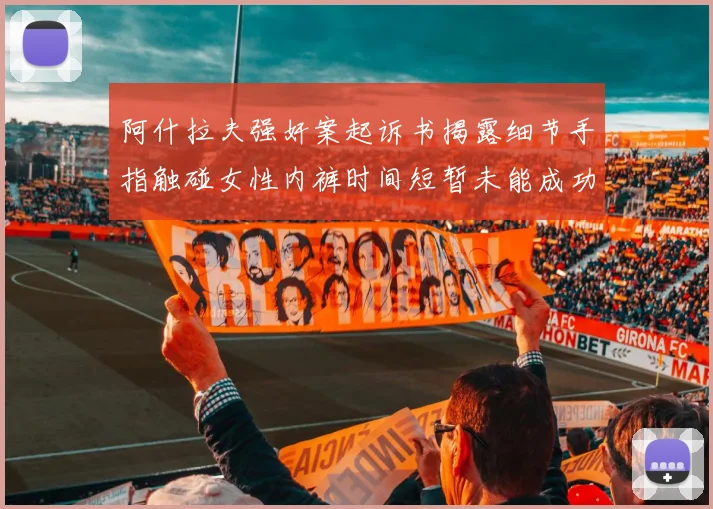 阿什拉夫强奸案起诉书揭露细节手指触碰女性内裤时间短暂未能成功挣脱