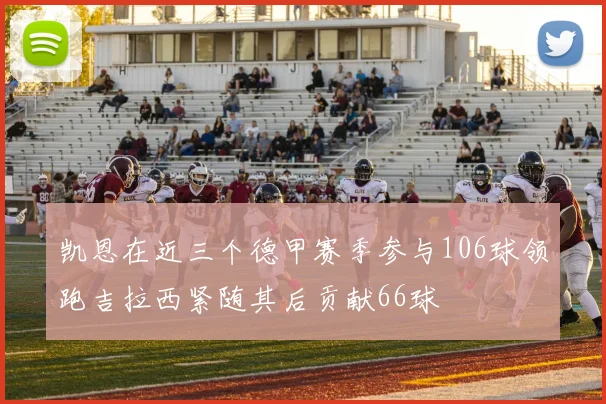 凯恩在近三个德甲赛季参与106球领跑吉拉西紧随其后贡献66球