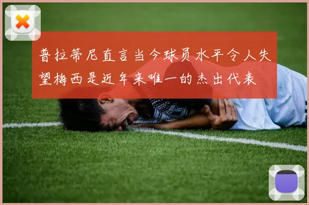 普拉蒂尼直言当今球员水平令人失望梅西是近年来唯一的杰出代表