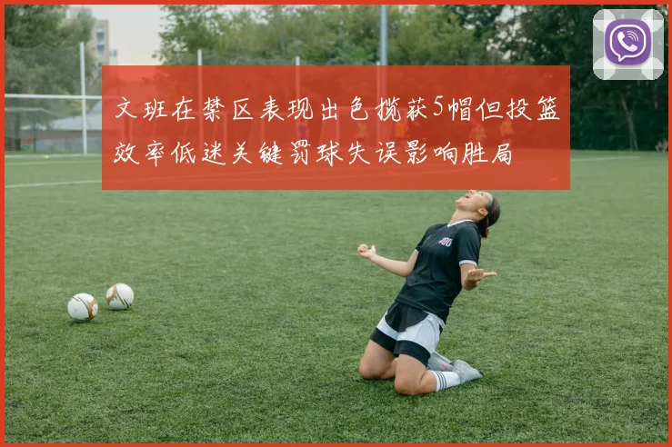 文班在禁区表现出色揽获5帽但投篮效率低迷关键罚球失误影响胜局