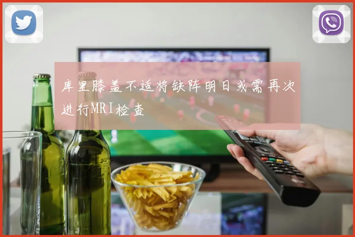 库里膝盖不适将缺阵明日或需再次进行MRI检查