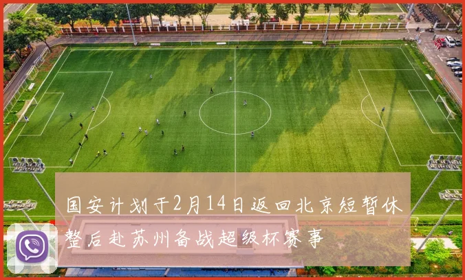 国安计划于2月14日返回北京短暂休整后赴苏州备战超级杯赛事